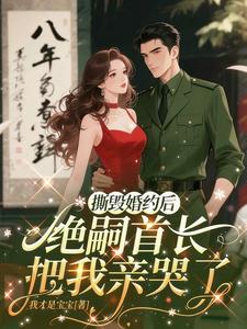 撕毁婚约后，绝嗣首长把我亲哭了