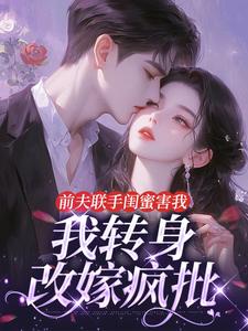 前夫联手闺蜜害我，我转身改嫁疯批