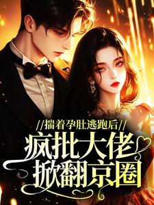 揣着孕肚逃跑后，疯批大佬掀翻京圈