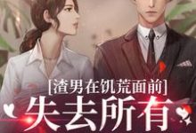 求助这本渣男在饥荒面前失去所有力气和手段小说在哪里可以看完结版-阳光书屋