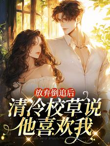 放弃倒追后，清冷校草说他喜欢我最新章节放弃倒追后，清冷校草说他喜欢我在线阅读