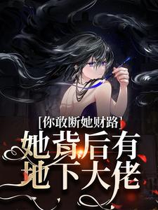 求助这本你敢断她财路？她背后有地下大佬！小说在哪里可以看完结版