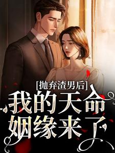 完结版抛弃渣男后，我的天命姻缘来了在哪免费看，沈星漫周京臣小说在线阅读