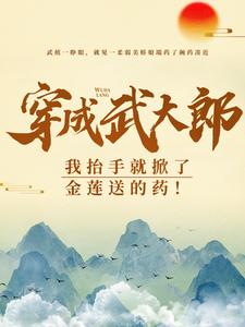 穿成武大郎，我抬手就掀了金莲送的药！在线看，武植潘金莲小说大结局在哪免费看