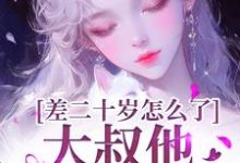 顾怀铭叶橙小说的结局在哪可以看，差二十岁怎么了，大叔他又野又撩免费阅读完结版-阳光书屋