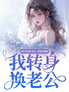 你真情表白我闺蜜？我转身换老公小说资源求分享，你真情表白我闺蜜？我转身换老公叶初林敬亭在线阅读