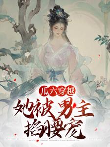 瓜六穿越，她被男主掐腰宠热门小说(瓜六零零八)在线阅读无弹窗