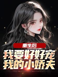求助这本重生后，我要好好宠我的小娇夫小说在哪里可以看完结版