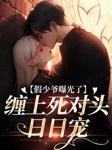 求助这本假少爷曝光了，缠上死对头日日宠小说在哪里可以看完结版