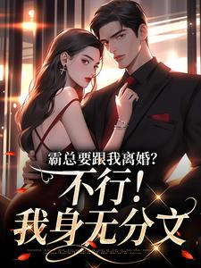 霸总要跟我离婚？不行！我身无分文在线看，明姝小说大结局在哪免费看