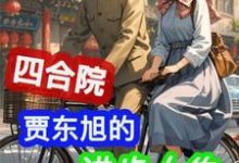 贾东旭最新章节四合院：贾东旭的进步人生免费阅读-阳光书屋