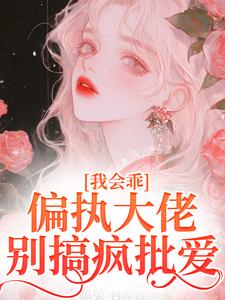 我会乖，偏执大佬别搞疯批爱最新章节我会乖，偏执大佬别搞疯批爱在线阅读