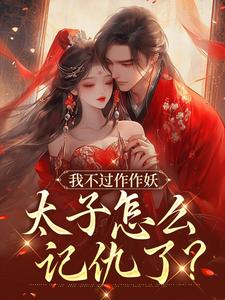 我不过作作妖，太子怎么记仇了？无弹窗沈鸢谢怀琛最新章节列表