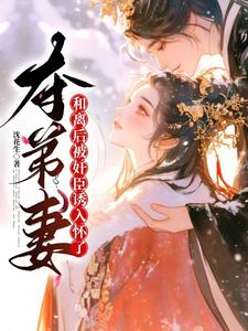 夺弟妻：和离后被奸臣诱入怀了无弹窗姜明月沈裴灼最新章节列表