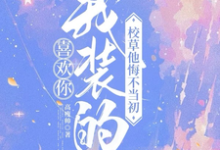喜欢你我装的,校草他悔不当初小说最新章节在哪里可以免费看-阳光书屋