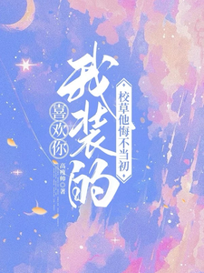 喜欢你我装的，校草他悔不当初小说最新章节在哪里可以免费看
