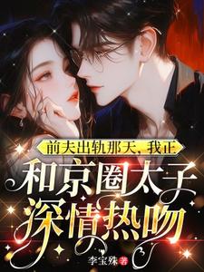 完结版前夫出轨那天，我正和京圈太子深情热吻在哪免费看，温妍小说在线阅读