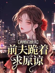 离婚后独美，前夫跪着求原谅无弹窗江槿最新章节列表