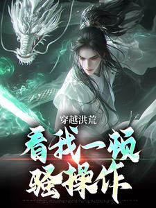 穿越洪荒：看我一顿骚操作免费阅读(吴天后土)小说免费读最新章节