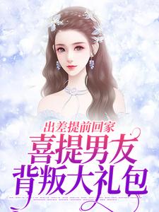 出差提前回家，喜提男友背叛大礼包小说最新章节在哪里可以免费看