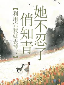 完结版利用完我就丢掉？俏知青她不忍了在哪免费看，许语嫣叶修远小说在线阅读
