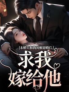 未婚夫和我闺蜜退婚后，求我嫁给他小说最新章节在哪里可以免费看