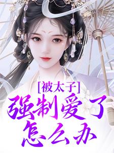 被太子强制爱了怎么办小说资源求分享，被太子强制爱了怎么办晚寻楠容桓在线阅读