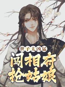 杨束在线阅读，世子太凶猛：闯相府抢姑娘小说完结版章节