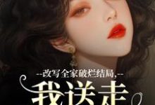 求助这本改写全家破烂结局，我送走黑心爹！小说在哪里可以看完结版-阳光书屋