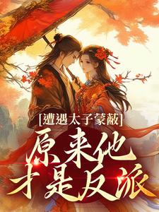 遭遇太子蒙蔽，原来他才是反派小说最新章节在哪里可以免费看