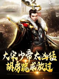 主角是赵昺张世杰的小说大宋少帝太凶猛，胡虏跪求放过在哪免费看