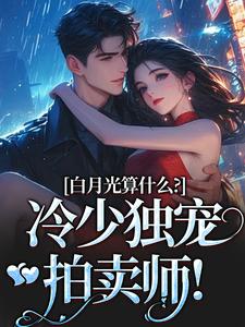白月光算什么？冷少独宠拍卖师！大结局，宋词慕景川小说无广告阅读