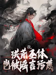 我，洪荒圣体，岂被谣言污蔑最新章节我，洪荒圣体，岂被谣言污蔑在线阅读
