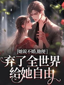 她说不婚，他便弃了全世界给她自由最新章节她说不婚，他便弃了全世界给她自由在线阅读