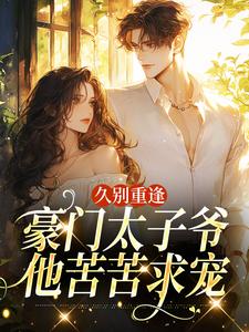久别重逢，豪门太子爷他苦苦求宠最新完结小说久别重逢，豪门太子爷他苦苦求宠阮清月贺西楼免费小说