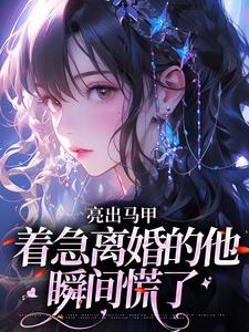 (全文)亮出马甲，着急离婚的他瞬间慌了热门小说排行榜，亮出马甲，着急离婚的他瞬间慌了夏白薇顾长川全章小说阅读