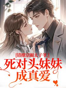 错撩京圈太子爷，死对头妹妹成真爱叶清璃段鹤野免费小说错撩京圈太子爷，死对头妹妹成真爱推荐完结小说