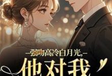 强吻高冷白月光，他对我又恨又爱完整版小说，强吻高冷白月光，他对我又恨又爱林好周清安试读更新章节-阳光书屋