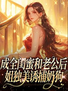 成全闺蜜和老公后，姐独美诱捕奶狗冯轻袁淡热门小说排行榜成全闺蜜和老公后，姐独美诱捕奶狗免费小说