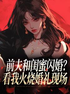 (全文)前夫和闺蜜闪婚？看我火烧婚礼现场冯昭如甘恩百完结小说推荐前夫和闺蜜闪婚？看我火烧婚礼现场试读更新章节