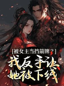 (全文)被女主当挡箭牌？我反手让她被下线（裴听月谢沉）免费小说被女主当挡箭牌？我反手让她被下线试读更新章节