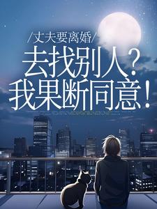 (全文)丈夫要离婚去找别人？我果断同意！热门小说排行榜，丈夫要离婚去找别人？我果断同意！齐欢顾顺逸全章小说阅读