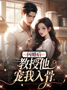 (全文)闪婚后，教授他宠我入骨辛知遥周霁小说推荐，闪婚后，教授他宠我入骨全章小说阅读