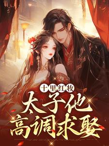 (全文)十里红妆，太子他高调求娶裴稚绾裴珩砚完结小说推荐十里红妆，太子他高调求娶试读更新章节