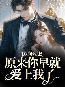 (全文)双向奔赴！原来你早就爱上我了热门小说排行榜，双向奔赴！原来你早就爱上我了路星岚周池野全章小说阅读