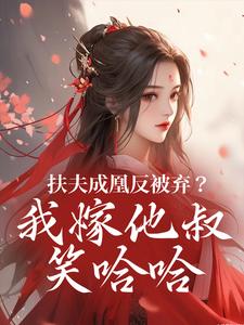 扶夫成凰反被弃？我嫁他叔笑哈哈推荐完结小说，扶夫成凰反被弃？我嫁他叔笑哈哈谢宴行沈明禾免费小说全本