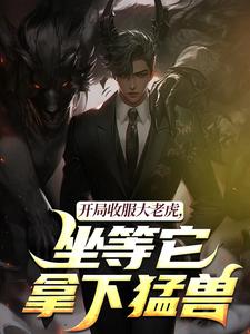开局收服大老虎，坐等它拿下猛兽最新完结小说开局收服大老虎，坐等它拿下猛兽崔牛免费小说