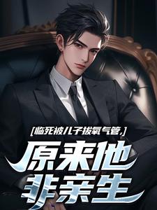 (全文)临死被儿子拔氧气管，原来他非亲生林子阳完结小说推荐临死被儿子拔氧气管，原来他非亲生试读更新章节