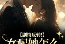 (全文)剧情反转！女配她怎么被所有人宠？（明酌谢汜）全本书籍阅读剧情反转！女配她怎么被所有人宠？免费小说全本-阳光书屋
