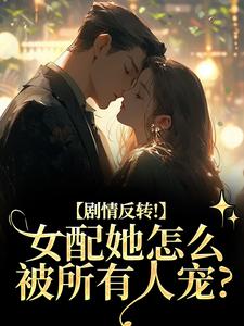 (全文)剧情反转！女配她怎么被所有人宠？（明酌谢汜）全本书籍阅读剧情反转！女配她怎么被所有人宠？免费小说全本